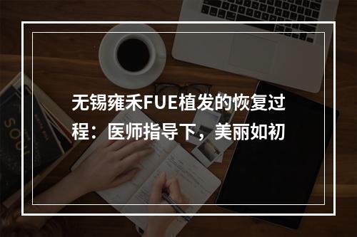 无锡雍禾FUE植发的恢复过程：医师指导下，美丽如初