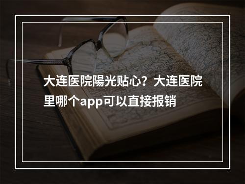 大连医院陽光贴心？大连医院里哪个app可以直接报销