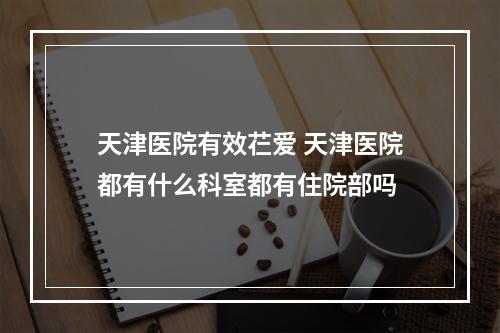 天津医院有效芢爱 天津医院都有什么科室都有住院部吗