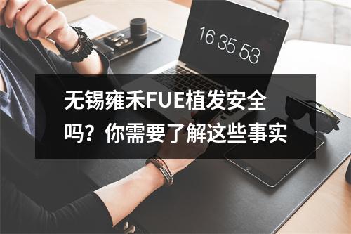 无锡雍禾FUE植发安全吗？你需要了解这些事实