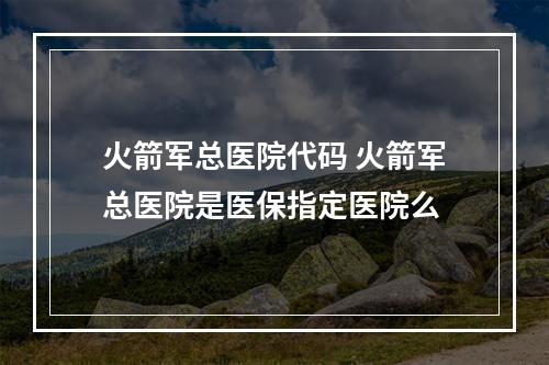 火箭军总医院代码 火箭军总医院是医保指定医院么