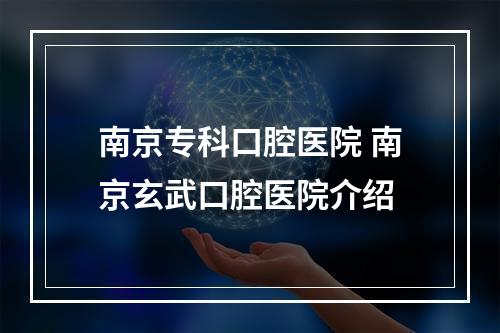 南京专科口腔医院 南京玄武口腔医院介绍