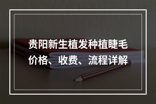 贵阳新生植发种植睫毛价格、收费、流程详解