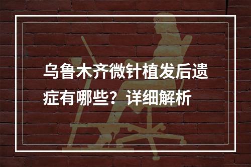 乌鲁木齐微针植发后遗症有哪些？详细解析