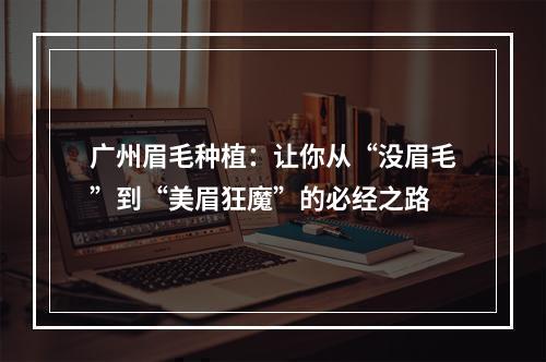 广州眉毛种植：让你从“没眉毛”到“美眉狂魔”的必经之路