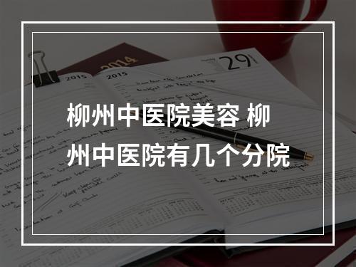 柳州中医院美容 柳州中医院有几个分院