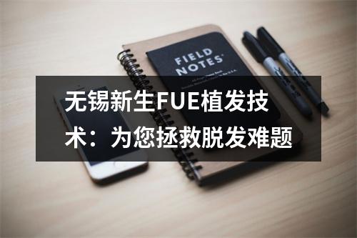 无锡新生FUE植发技术：为您拯救脱发难题