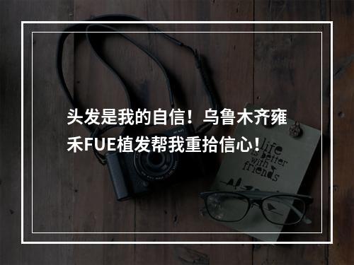 头发是我的自信！乌鲁木齐雍禾FUE植发帮我重拾信心！