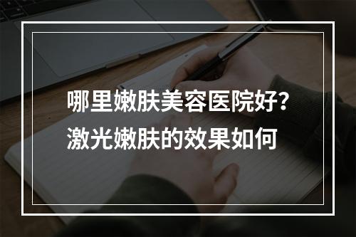 哪里嫩肤美容医院好？激光嫩肤的效果如何