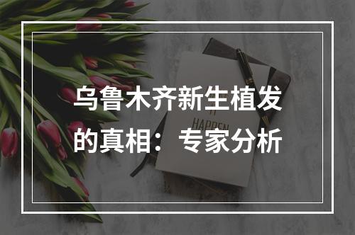 乌鲁木齐新生植发的真相：专家分析