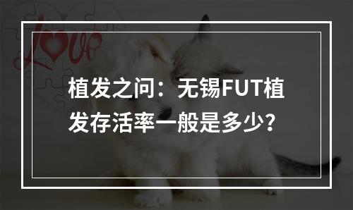 植发之问：无锡FUT植发存活率一般是多少？