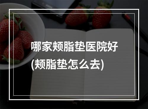 哪家颊脂垫医院好(颊脂垫怎么去)