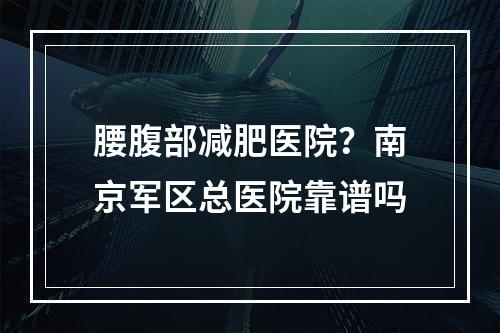 腰腹部减肥医院？南京军区总医院靠谱吗