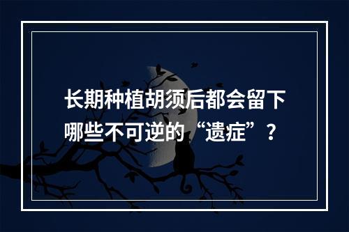 长期种植胡须后都会留下哪些不可逆的“遗症”？