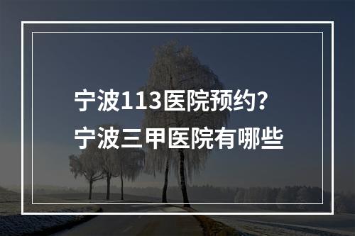 宁波113医院预约？宁波三甲医院有哪些