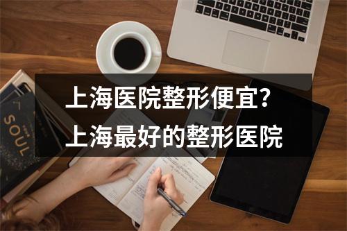 上海医院整形便宜？上海最好的整形医院