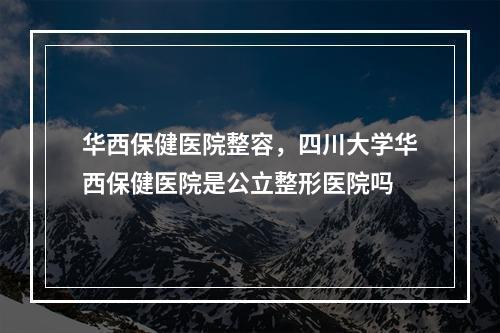 华西保健医院整容，四川大学华西保健医院是公立整形医院吗