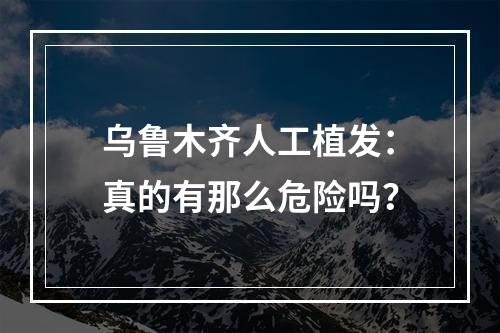 乌鲁木齐人工植发：真的有那么危险吗？