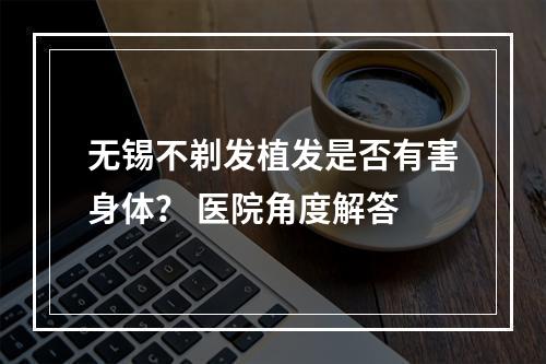 无锡不剃发植发是否有害身体？ 医院角度解答