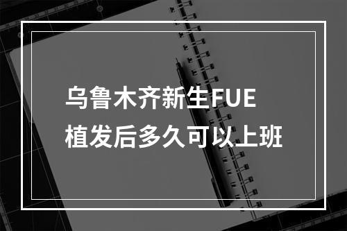 乌鲁木齐新生FUE植发后多久可以上班