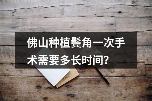 佛山种植鬓角一次手术需要多长时间？