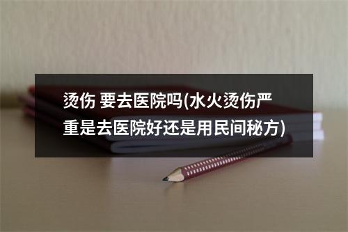 烫伤 要去医院吗(水火烫伤严重是去医院好还是用民间秘方)