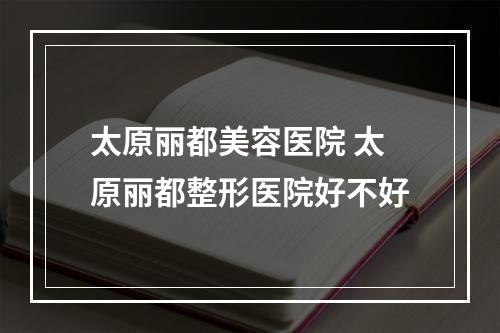 太原丽都美容医院 太原丽都整形医院好不好