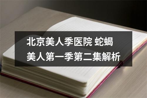 北京美人季医院 蛇蝎美人第一季第二集解析