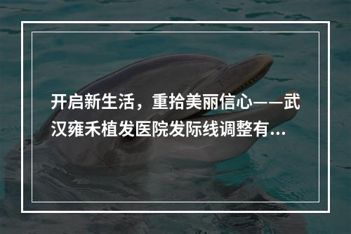 开启新生活，重拾美丽信心——武汉雍禾植发医院发际线调整有用吗