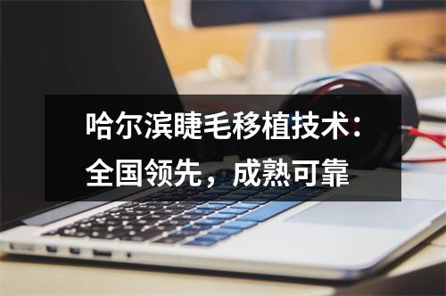 哈尔滨睫毛移植技术：全国领先，成熟可靠