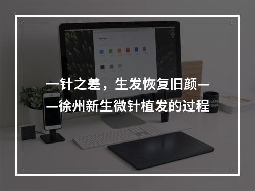 一针之差，生发恢复旧颜——徐州新生微针植发的过程