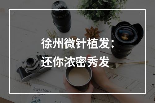 徐州微针植发：还你浓密秀发