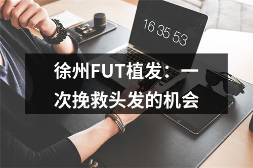 徐州FUT植发：一次挽救头发的机会