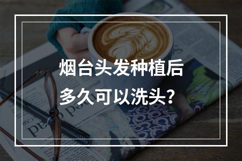 烟台头发种植后多久可以洗头？