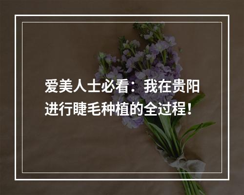 爱美人士必看：我在贵阳进行睫毛种植的全过程！