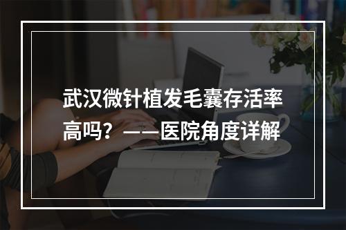 武汉微针植发毛囊存活率高吗？——医院角度详解