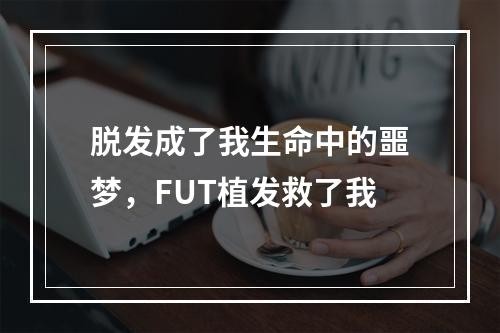 脱发成了我生命中的噩梦，FUT植发救了我