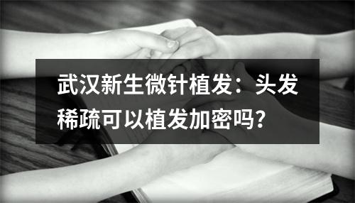 武汉新生微针植发：头发稀疏可以植发加密吗？