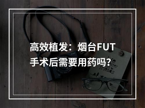 高效植发：烟台FUT手术后需要用药吗？