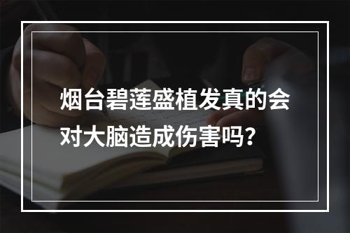 烟台碧莲盛植发真的会对大脑造成伤害吗？