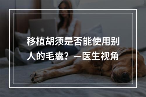 移植胡须是否能使用别人的毛囊？—医生视角