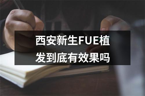 西安新生FUE植发到底有效果吗