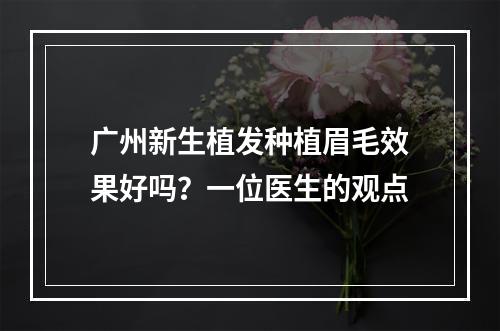 广州新生植发种植眉毛效果好吗？一位医生的观点