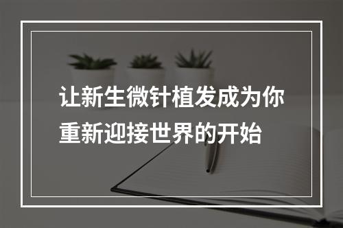 让新生微针植发成为你重新迎接世界的开始