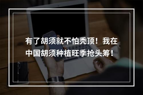 有了胡须就不怕秃顶！我在中国胡须种植旺季抢头筹！