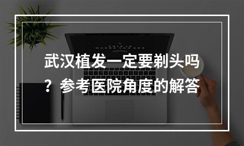 武汉植发一定要剃头吗？参考医院角度的解答