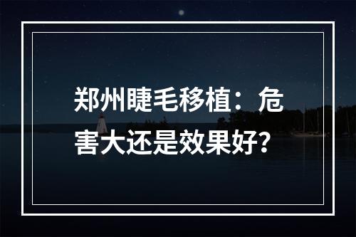 郑州睫毛移植：危害大还是效果好？