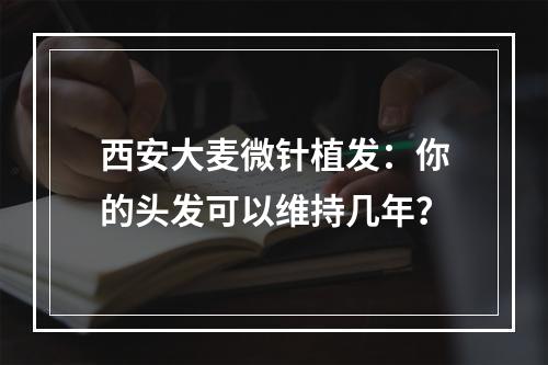 西安大麦微针植发：你的头发可以维持几年？