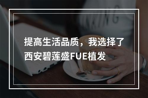 提高生活品质，我选择了西安碧莲盛FUE植发