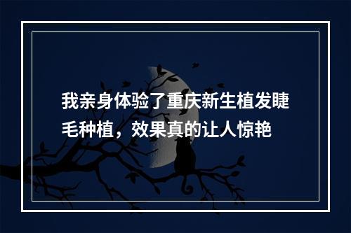 我亲身体验了重庆新生植发睫毛种植，效果真的让人惊艳